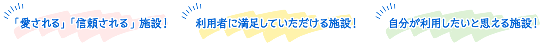 愛される・信頼される施設、利用者に満足していただける施設、自分が利用したいと思える施設